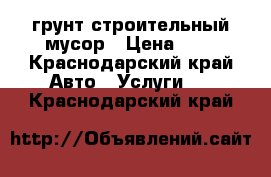 грунт строительный мусор › Цена ­ 1 - Краснодарский край Авто » Услуги   . Краснодарский край